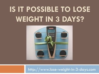IS IT POSSIBLE TO LOSE WEIGHT IN 3 DAYS? http://www.lose-weight-in-3-days.com 