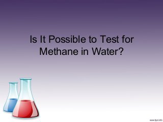 Is It Possible to Test for
   Methane in Water?
 