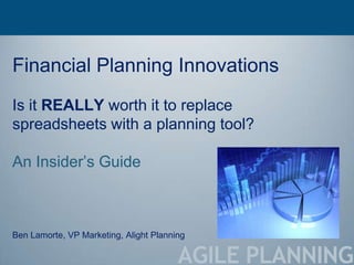 Financial Planning Innovations
Is it REALLY worth it to replace
spreadsheets with a planning tool?

An Insider‘s Guide



Ben Lamorte, VP Marketing, Alight Planning

                                        AGILE PLANNING
 