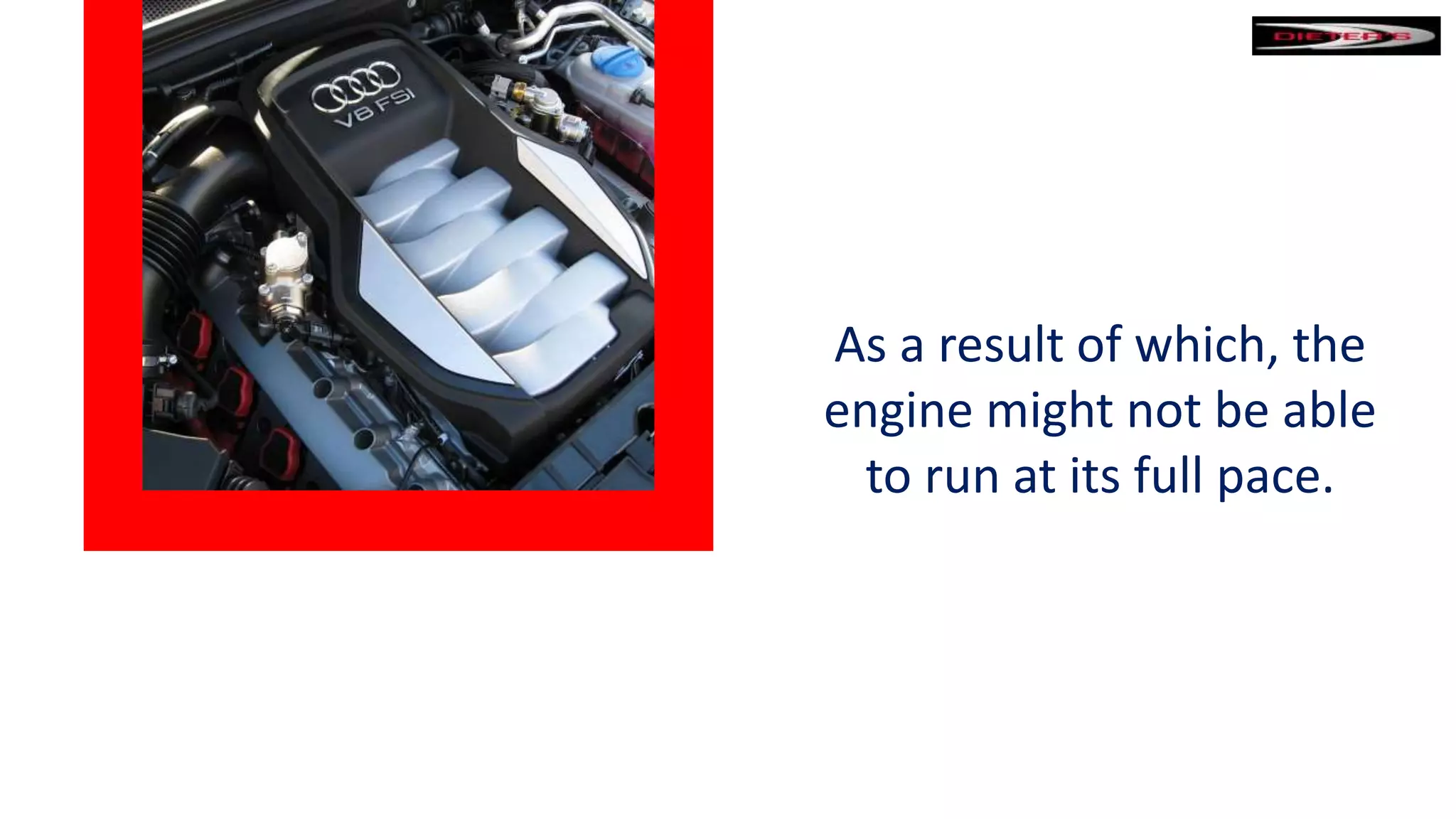 As a result of which, the
engine might not be able
to run at its full pace.