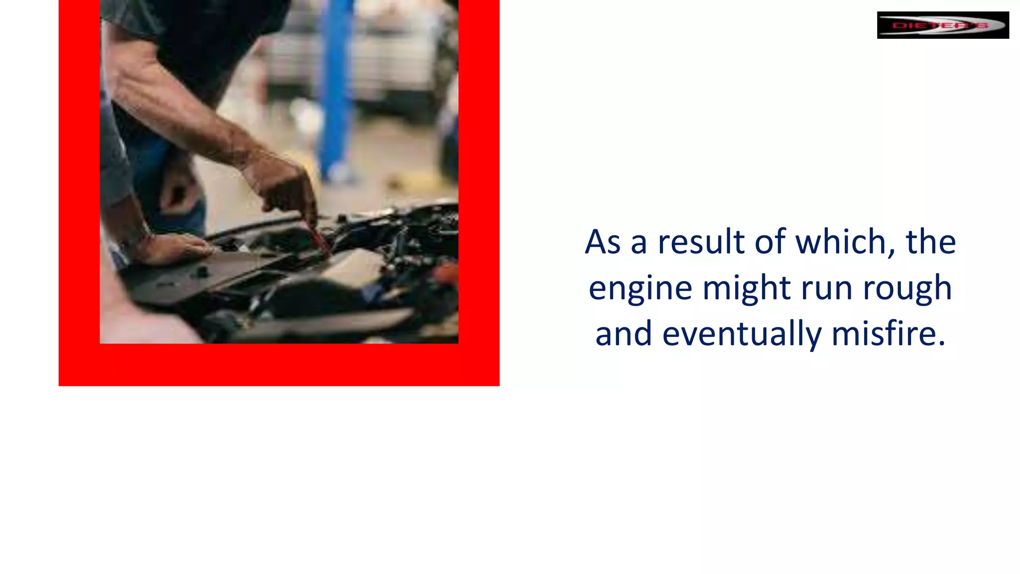 As a result of which, the
engine might run rough
and eventually misfire.
