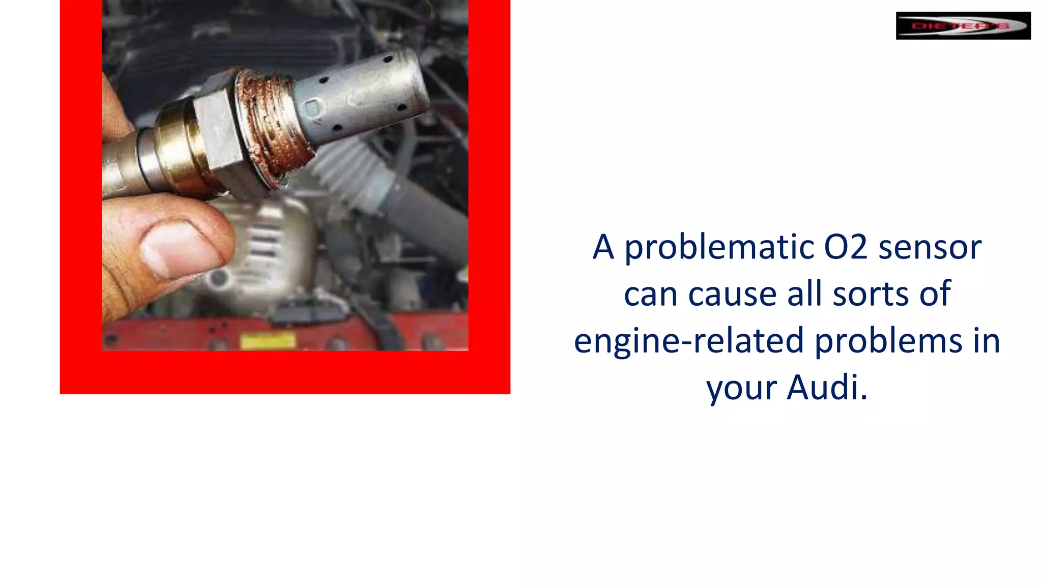 A problematic O2 sensor
can cause all sorts of
engine-related problems in
your Audi.