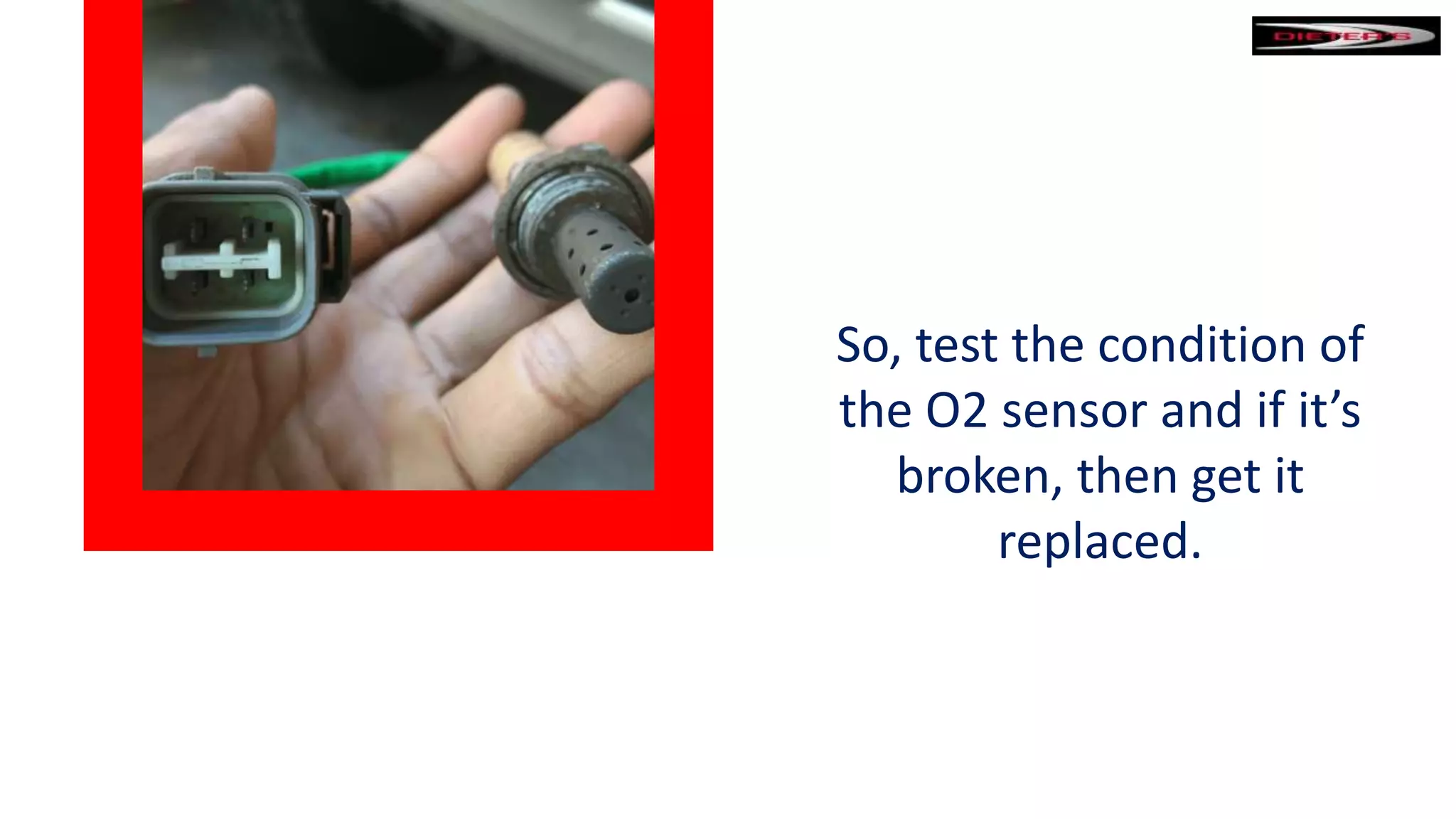 So, test the condition of
the O2 sensor and if it’s
broken, then get it
replaced.