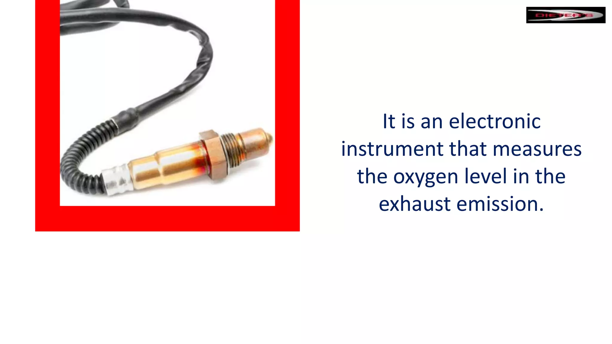 It is an electronic
instrument that measures
the oxygen level in the
exhaust emission.