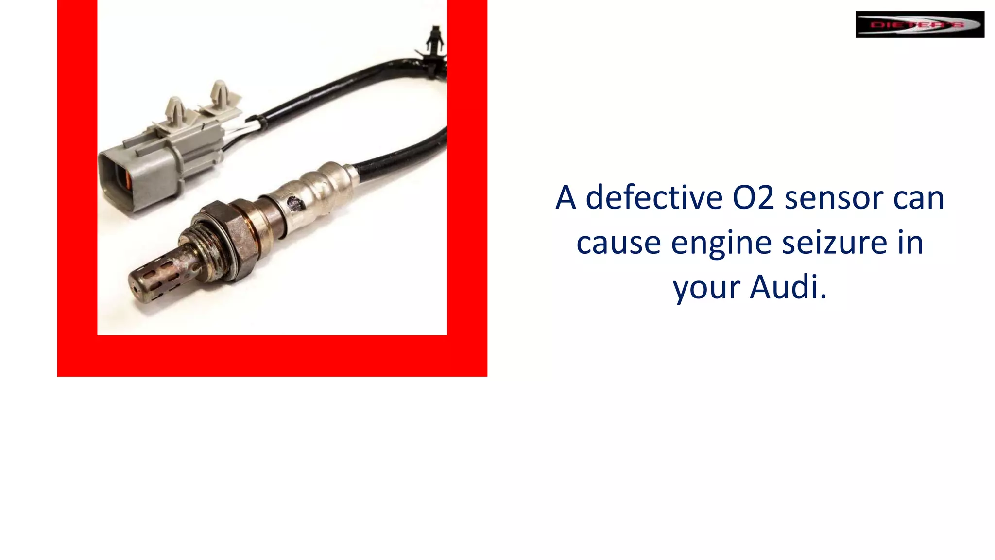 A defective O2 sensor can
cause engine seizure in
your Audi.
