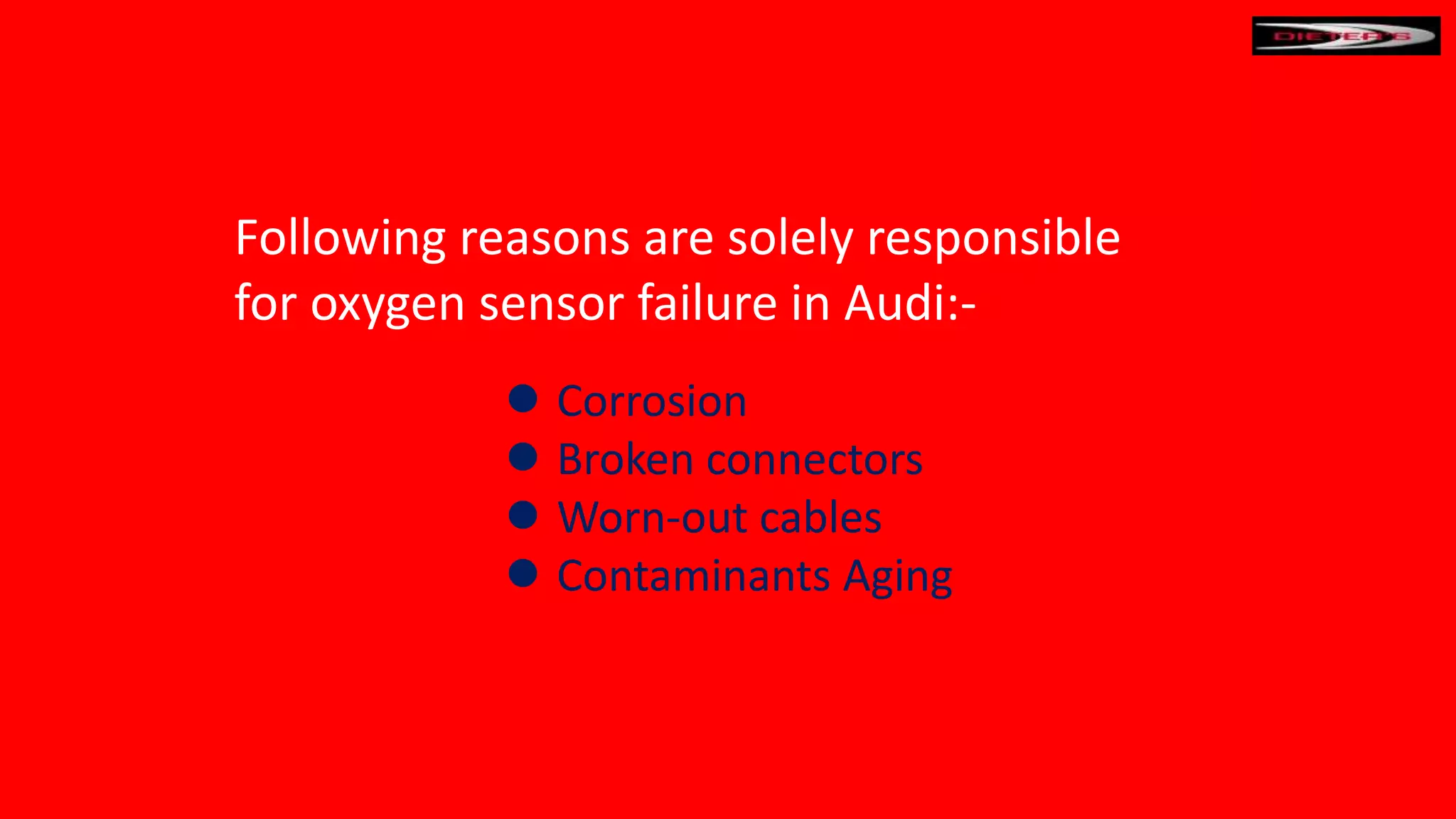Following reasons are solely responsible
for oxygen sensor failure in Audi:-
Corrosion
Broken connectors
Worn-out cables
Contaminants Aging