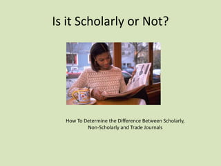Is it Scholarly or Not? How To Determine the Difference Between Scholarly,  Non-Scholarly and Trade Journals 