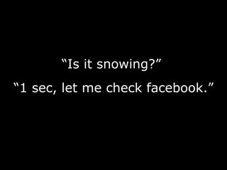 “ Is it snowing?”   “ 1 sec, let me check facebook.” 