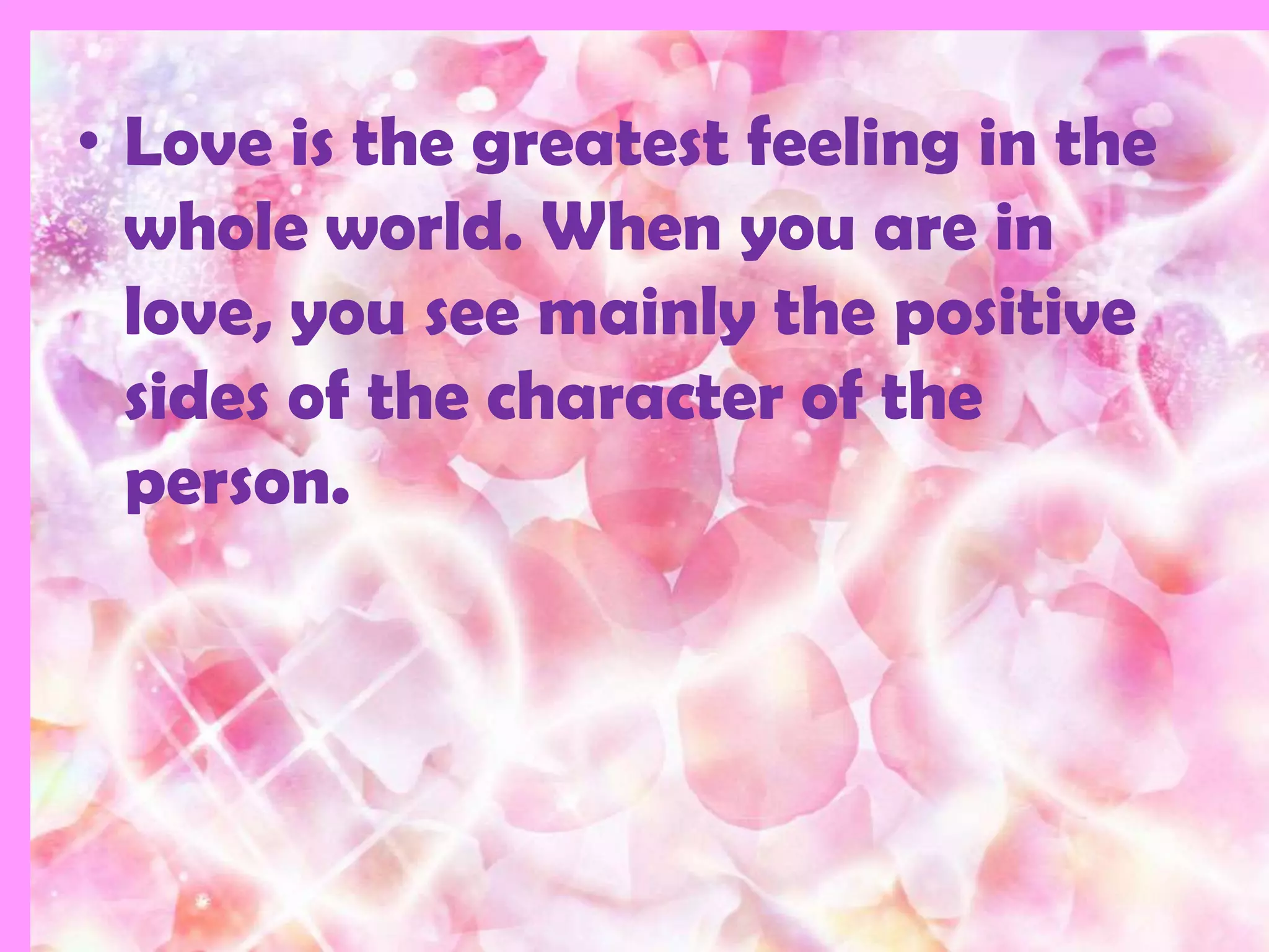 • Love is the greatest feeling in the
  whole world. When you are in
  love, you see mainly the positive
  sides of the character of the
  person.
 