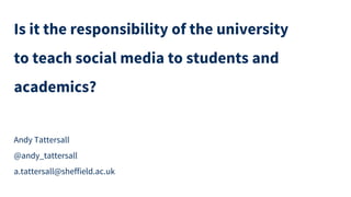 Is it the responsibility of the university
to teach social media to students and
academics?
Andy Tattersall
@andy_tattersall
a.tattersall@sheffield.ac.uk
 