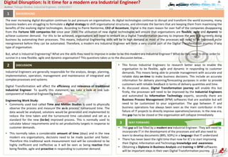 Author: Tebogo Modise, Industrial Engineer, 13/02/2017
BACKGROUND1
DISCUSSION2
Digital Disruption: Is it time for a modern era Industrial Engineer?
• This forces Industrial Engineers to research better ways that will enable the
organisation become flexible, agile and dynamic in responding to their
customer demands.
• This means a modern Industrial Engineer should also be flexible, agile and
dynamic in support of the organisation. Real Time Work Study data should
always be available and ready for use when required by management
• As discussed above, Digital Transformation journey will enable this but
firstly, the processes will need to be improved by the Industrial Engineers
and automated by Information Technology experts, secondly there are
Business Process Management (BPM) softwares that are available but will
need to be customized to your organisation.
• The failure of IT projects to directly improve businesses operations/services
has always been attributed to the gap that exists between IT and business.
In the new era, this gap must be closed by the modern era Ind. Engineer.
The ever increasing digital disruption continues to put pressure on organisations. As digital technologies continue to disrupt and transform the world economy, many
business leaders are struggling to formulate a digital strategy to shift organisational structures, and eliminate the barriers that are keeping them from maximising the
benefits of the evolving digital technologies. According to Pierre Nanterme, CEO of Accenture, Digital is the main reason for over half of the companies disappearing
from the Fortune 500 companies list since year 2000.The utilisation of new digital technologies will ensure that organisations are flexible, agile and dynamic to
achieve customer demand. For this to be achieved, organisations will need to embark on a Digital Transformation journey to improve the way it is currently doing
business by automating their processes. This means, Industrial Engineering skills will be in high demand as most of the processes will need to be improved an/or
reengineered before they can be automated. Therefore, a modern era Industrial Engineer will form a very crucial part of the Digital Transformation journey in any
type of organisation.
But, what exactly is Industrial Engineering? What are the skills they need to improve in order to become this modern era Industrial Engineer? What do they need to
do in order to survive in a new flexible, agile and dynamic organisation? These questions takes us to the discussion below…
Industrial Engineers are generally responsible for the analysis, design, planning,
implementation, operation, management and maintenance of integrated and
complex processes and systems.
Digital Transformation will affect the efficiency and relevance of traditional
Industrial Engineer. To qualify this statement, we take a look at one sub-
component of Industrial Engineering below:
Engineering Work Study:
• Commonly used tool called Time and Motion Studies is used to physically
observe the process and measure the as-is process’ turnaround time. The
data would be analysed, solutions would be generated and implemented to
reduce the time taken and the turnaround time calculated and set as a
standard for the new (to-be) improved process. This is normally used to
calculate labour requirements and to set productivity targets in response to
customer demands.
• This normally takes a considerable amount of time (days) and in the new
modern era organisations, decisions need to be made quicker and faster.
Therefore this traditional work measurement tool will be considered to be
highly inefficient and ineffective as it will be seen as being reactive than
being flexible, agile and proactive in responding to customer demand.
• A modern era Industrial Engineer will need to incorporate IT technology in
the development of the processes and will also need to learn to develop
documents (BRS, SOPs) in a language that IT understand.
• There has never been the right time than now for IE’s to start improving
their Digital, Information and Technology knowledge and awareness.
• Obtaining a Diploma in Business Analysis and training in BPM softwares
will be important steps in their own Digital Transformation journey.
WAY FORWARD3
 