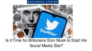 Is it Time for Billionaire Elon Musk to Start His
Social Media Site?
 