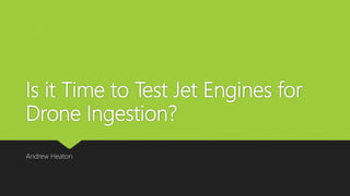 Is it Time to Test Jet Engines for
Drone Ingestion?
Andrew Heaton
 