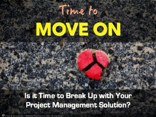 MOVE ON
Is it Time to Break Up with Your
Project Management Solution?
Photo by damn_unique – Attribution-ShareAlike 2.0 - https://flic.kr/p/djdUqv
 