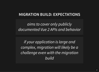 MIGRATION BUILD: EXPECTATIONS
aims to cover only publicly
documented Vue 2 APIs and behavior
if your application is large and
complex, migration will likely be a
challenge even with the migration
build
41
 