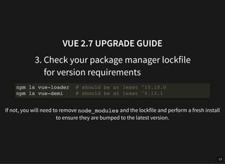 VUE 2.7 UPGRADE GUIDE
3. Check your package manager lockfile
for version requirements
If not, you will need to remove node...