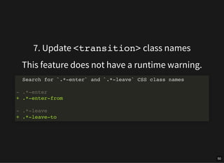 7. Update <transition> class names
This feature does not have a runtime warning.
Search for `.*-enter` and `.*-leave` CSS ...