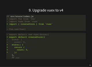 9. Upgrade vuex to v4
// src/store/index.js
- import Vue from 'vue'
- import Vuex from 'vuex'
+ import { createStore } fro...