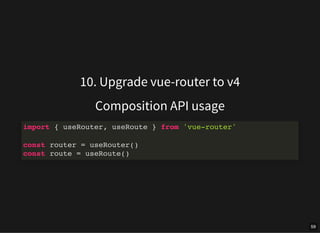 10. Upgrade vue-router to v4
Composition API usage
import { useRouter, useRoute } from 'vue-router'
const router = useRout...