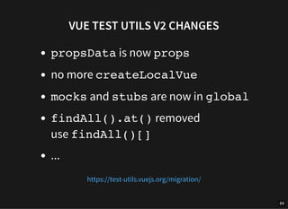VUE TEST UTILS V2 CHANGES
propsData is now props
no more createLocalVue
mocks and stubs are now in global
findAll().at() r...