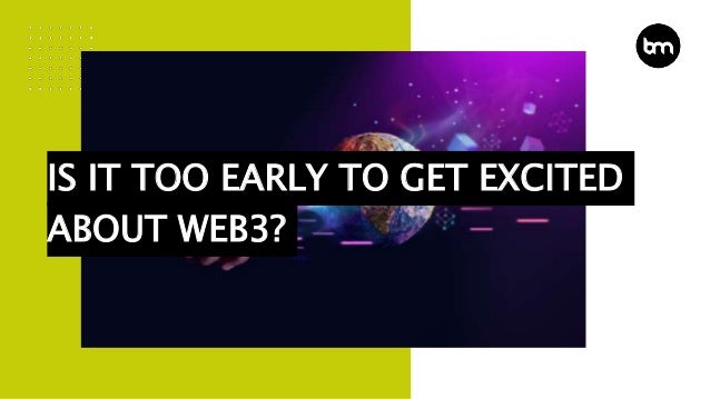IS IT TOO EARLY TO GET EXCITED
ABOUT WEB3?
 