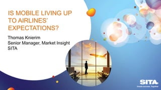 IS MOBILE LIVING UP
TO AIRLINES’
EXPECTATIONS?
Thomas Knierim
Senior Manager, Market Insight
SITA
 