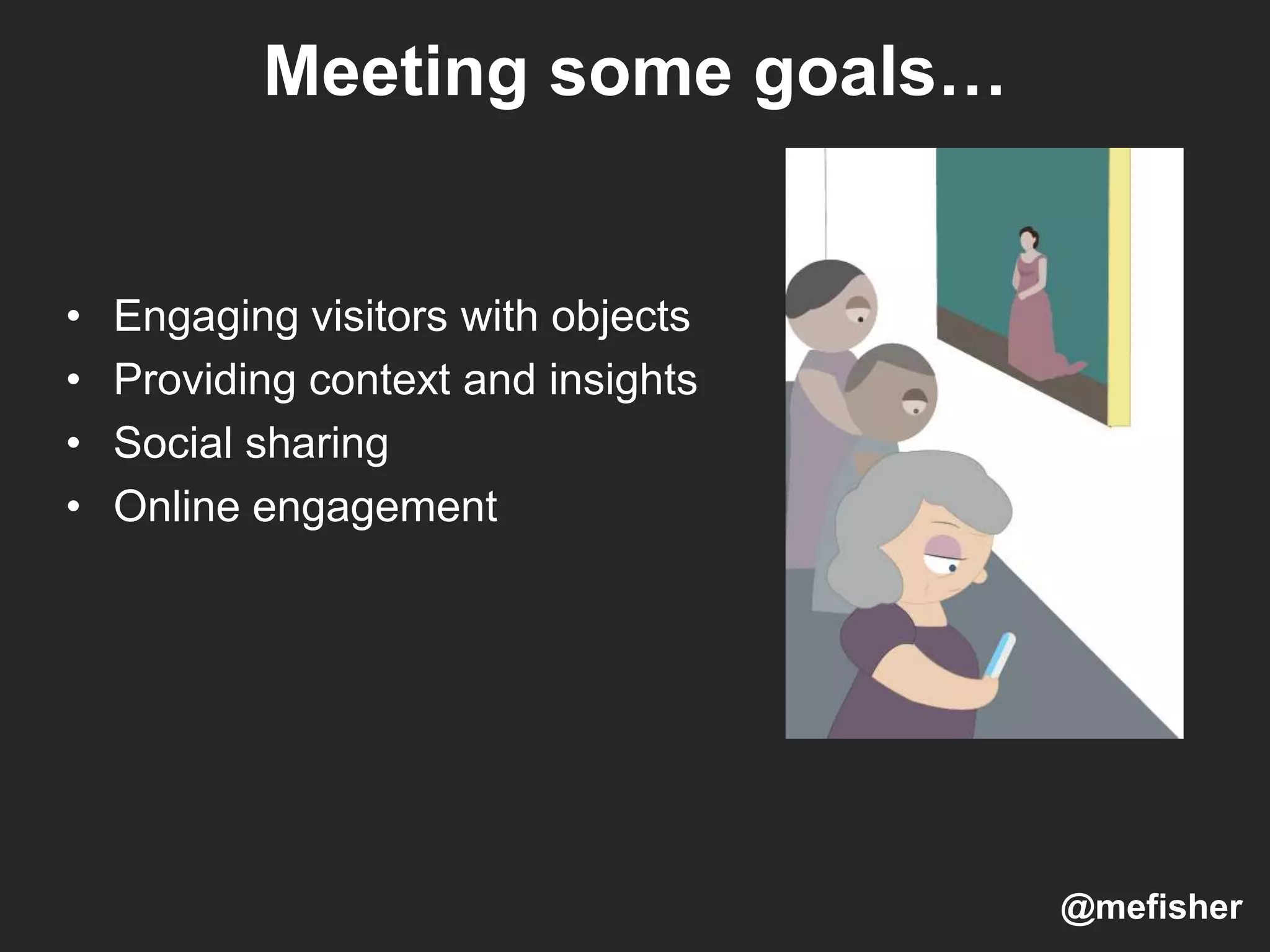 Meeting some goals…
• Engaging visitors with objects
• Providing context and insights
• Social sharing
• Online engagement
@mefisher
 