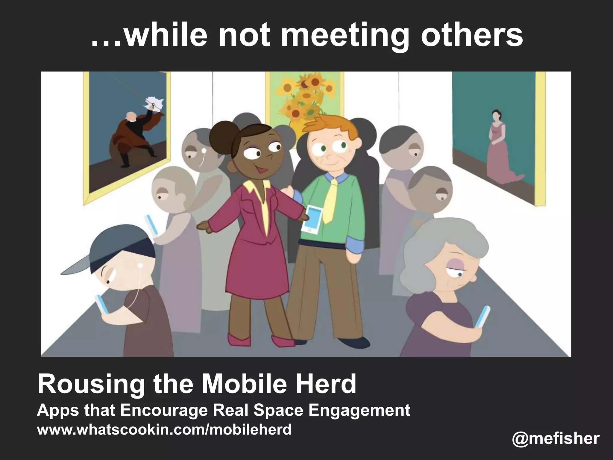 …while not meeting others
Rousing the Mobile Herd
Apps that Encourage Real Space Engagement
www.whatscookin.com/mobileherd
@mefisher
 