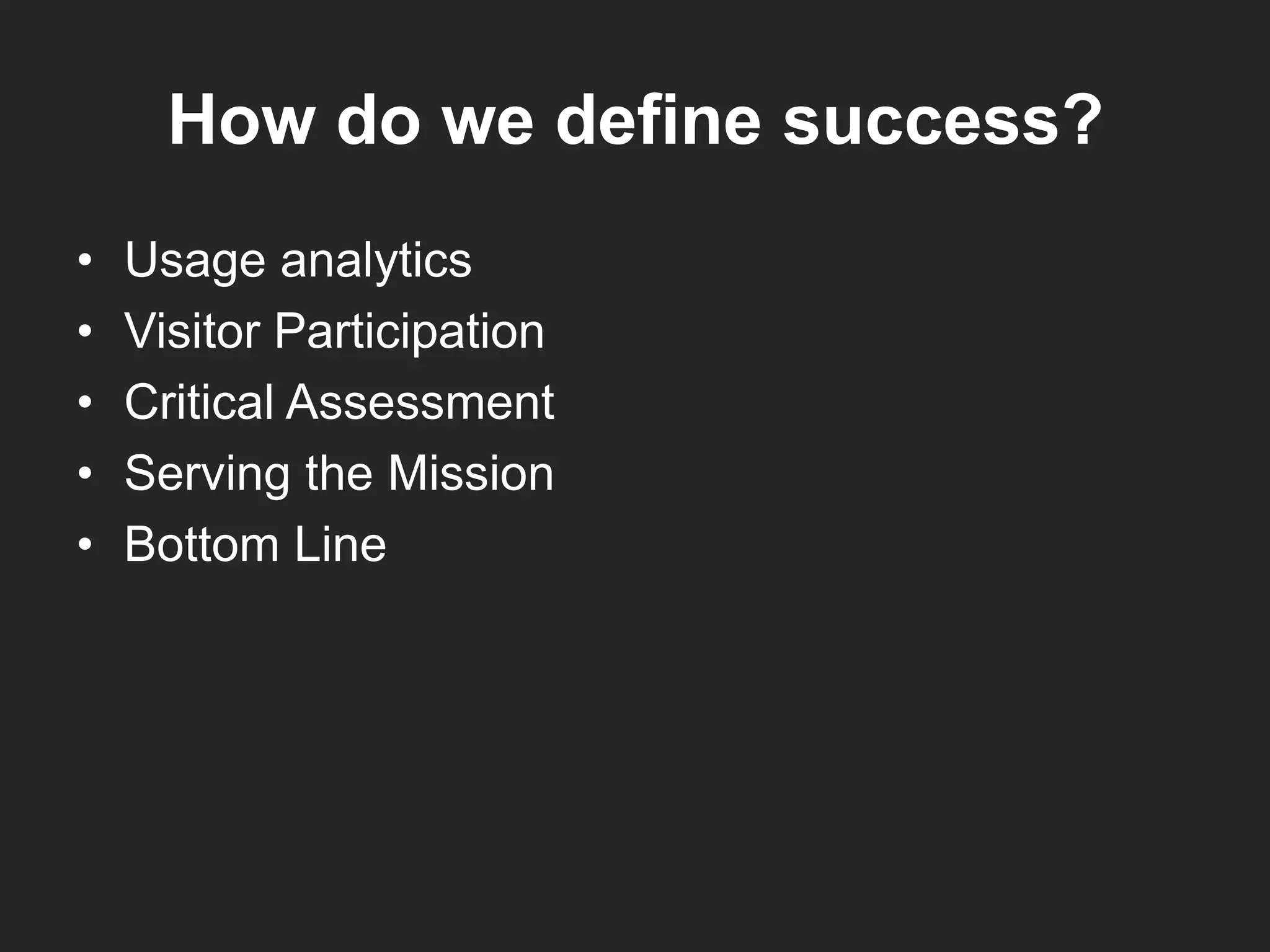 How do we define success?
• Usage analytics
• Visitor Participation
• Critical Assessment
• Serving the Mission
• Bottom Line
 