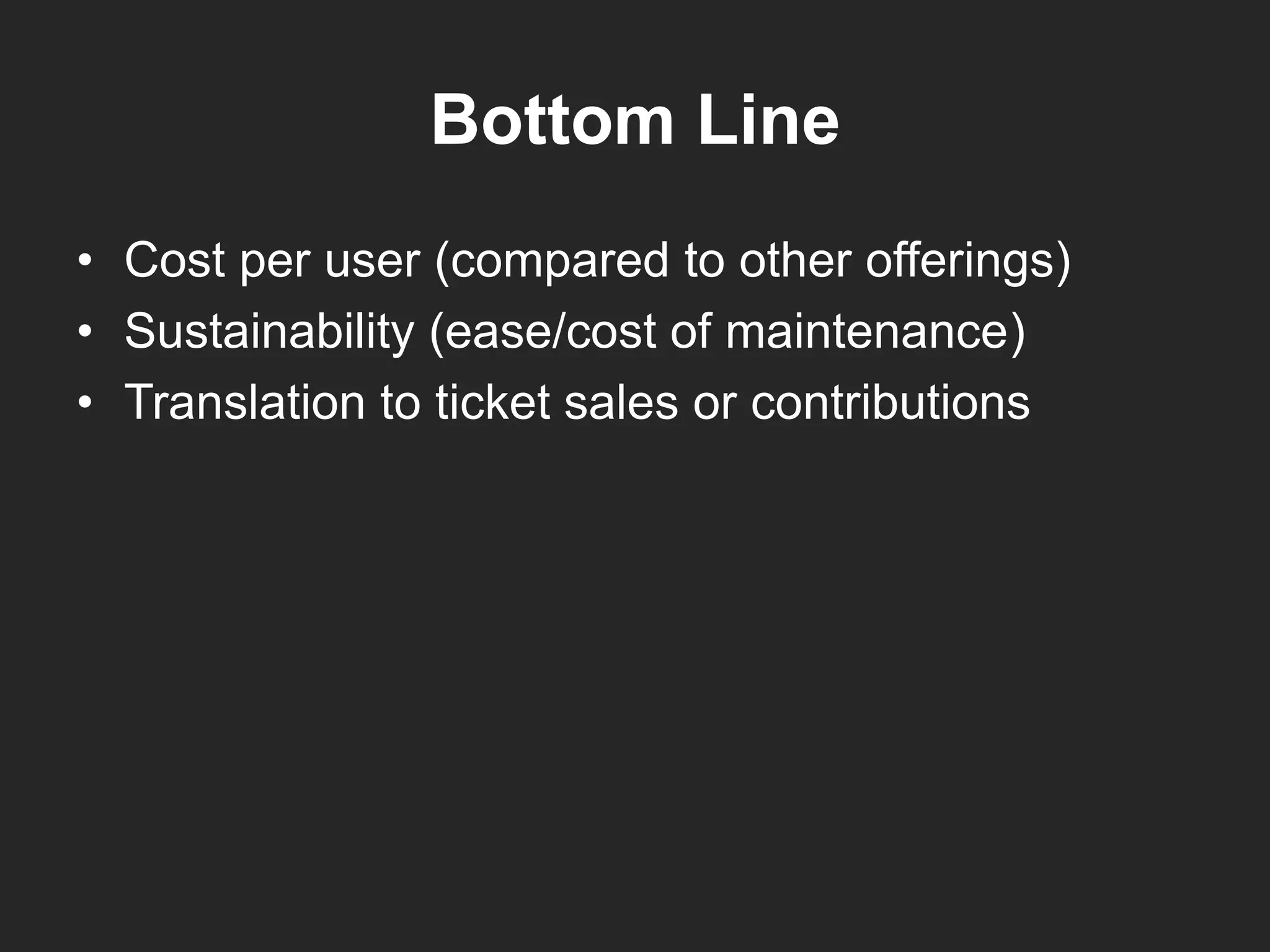 Bottom Line
• Cost per user (compared to other offerings)
• Sustainability (ease/cost of maintenance)
• Translation to ticket sales or contributions
 