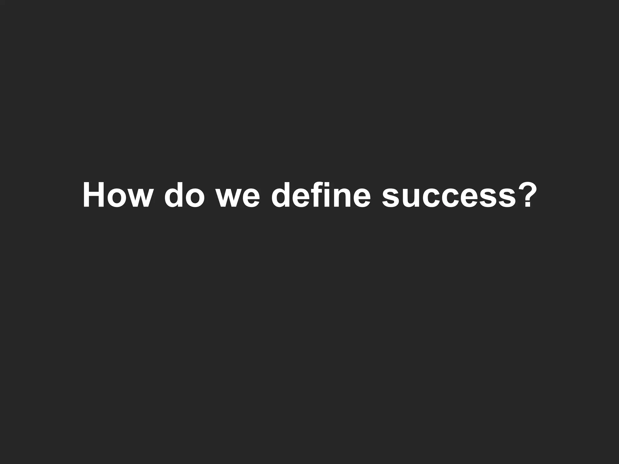 How do we define success?
 