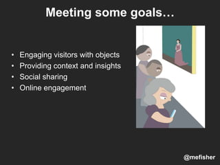 Meeting some goals…
• Engaging visitors with objects
• Providing context and insights
• Social sharing
• Online engagement
@mefisher
 