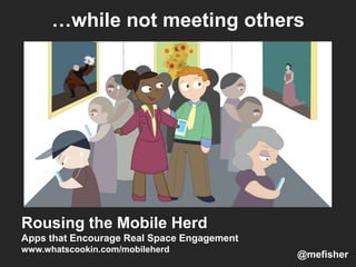 …while not meeting others
Rousing the Mobile Herd
Apps that Encourage Real Space Engagement
www.whatscookin.com/mobileherd
@mefisher
 