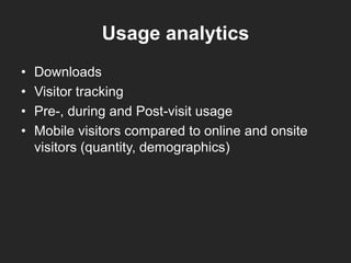 Usage analytics
• Downloads
• Visitor tracking
• Pre-, during and Post-visit usage
• Mobile visitors compared to online and onsite
visitors (quantity, demographics)
 