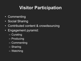 Visitor Participation
• Commenting
• Social Sharing
• Contributed content & crowdsourcing
• Engagement pyramid:
– Curating
– Producing
– Commenting
– Sharing
– Watching
 