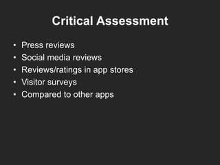 Critical Assessment
• Press reviews
• Social media reviews
• Reviews/ratings in app stores
• Visitor surveys
• Compared to other apps
 
