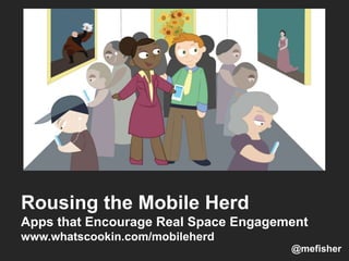 Rousing the Mobile Herd
Apps that Encourage Real Space Engagement
www.whatscookin.com/mobileherd
@mefisher
 