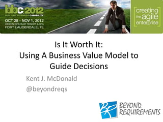 Is It Worth It:
Using A Business Value Model to
        Guide Decisions
 Kent J. McDonald
 @beyondreqs
 