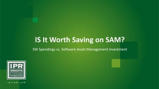 i p r s a m . c o m
IS It Worth Saving on SAM?
SW Spendings vs. Software Asset Management Investment
 
