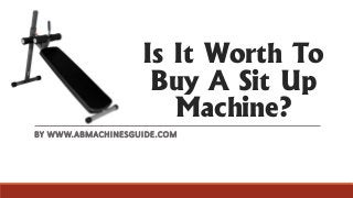 Is It Worth To
Buy A Sit Up
Machine?
BY WWW.ABMACHINESGUIDE.COM
 