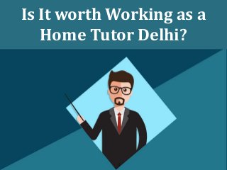 Is It worth Working as a
Home Tutor Delhi?
 