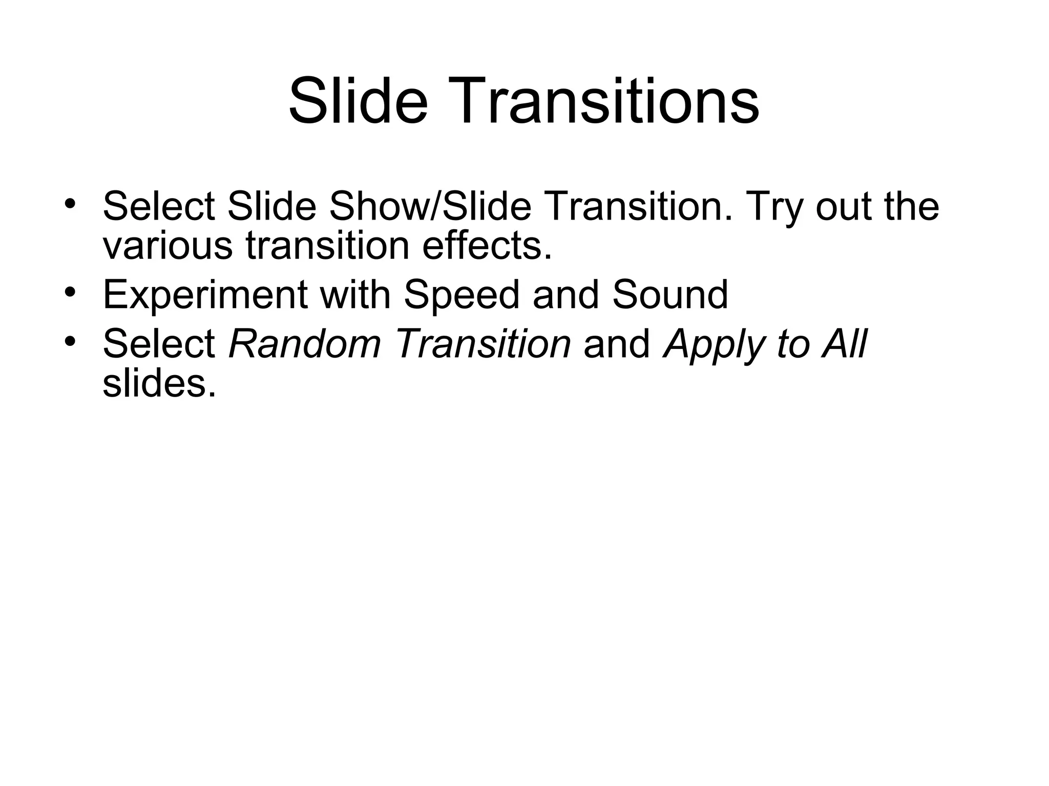 Slide Transitions
• Select Slide Show/Slide Transition. Try out the
various transition effects.
• Experiment with Speed and Sound
• Select Random Transition and Apply to All
slides.
 