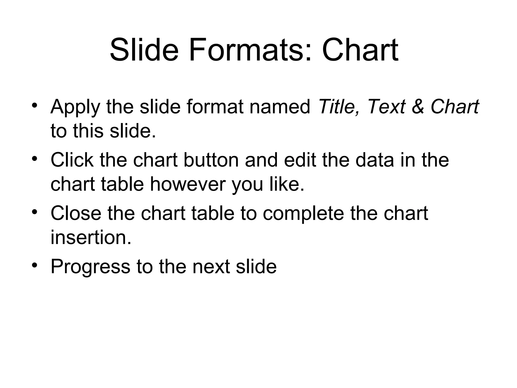 Slide Formats: Chart
• Apply the slide format named Title, Text & Chart
to this slide.
• Click the chart button and edit the data in the
chart table however you like.
• Close the chart table to complete the chart
insertion.
• Progress to the next slide
 