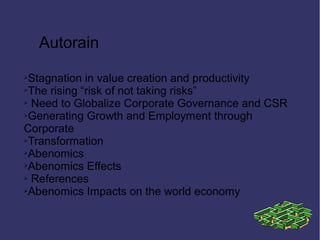 ➢Stagnation in value creation and productivity
➢The rising “risk of not taking risks”
➢ Need to Globalize Corporate Governance and CSR
➢Generating Growth and Employment through
Corporate
➢Transformation
➢Abenomics
➢Abenomics Effects
➢ References
➢Abenomics Impacts on the world economy
Autorain
 
