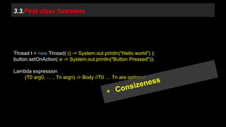 3.3.First class functions 
Thread t = new Thread( () -> System.out.println("Hello world") ); 
button.setOnAction( e -> System.out.println("Button Pressed")); 
Lambda expression 
(T0 arg0, … , Tn argn) -> Body //T0 … Tn are optional 
 