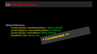 3.3.First class functions 
Method References 
ContainingClass::staticMethodName // String::valueOf 
containingObject::instanceMethodName //x::toString 
ContainingType::methodName //String::toString 
ClassName::new //String::new 
 