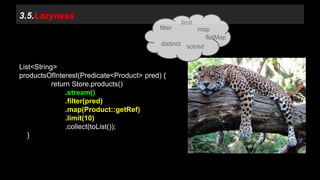 List<String> 
productsOfInterest(Predicate<Product> pred) { 
return Store.products() 
.stream() 
.filter(pred) 
.map(Product::getRef) 
.limit(10) 
.collect(toList()); 
} 
filter 
limit 
map 
distinct sotred 
flatMap 
3.5.Lazyness 
 