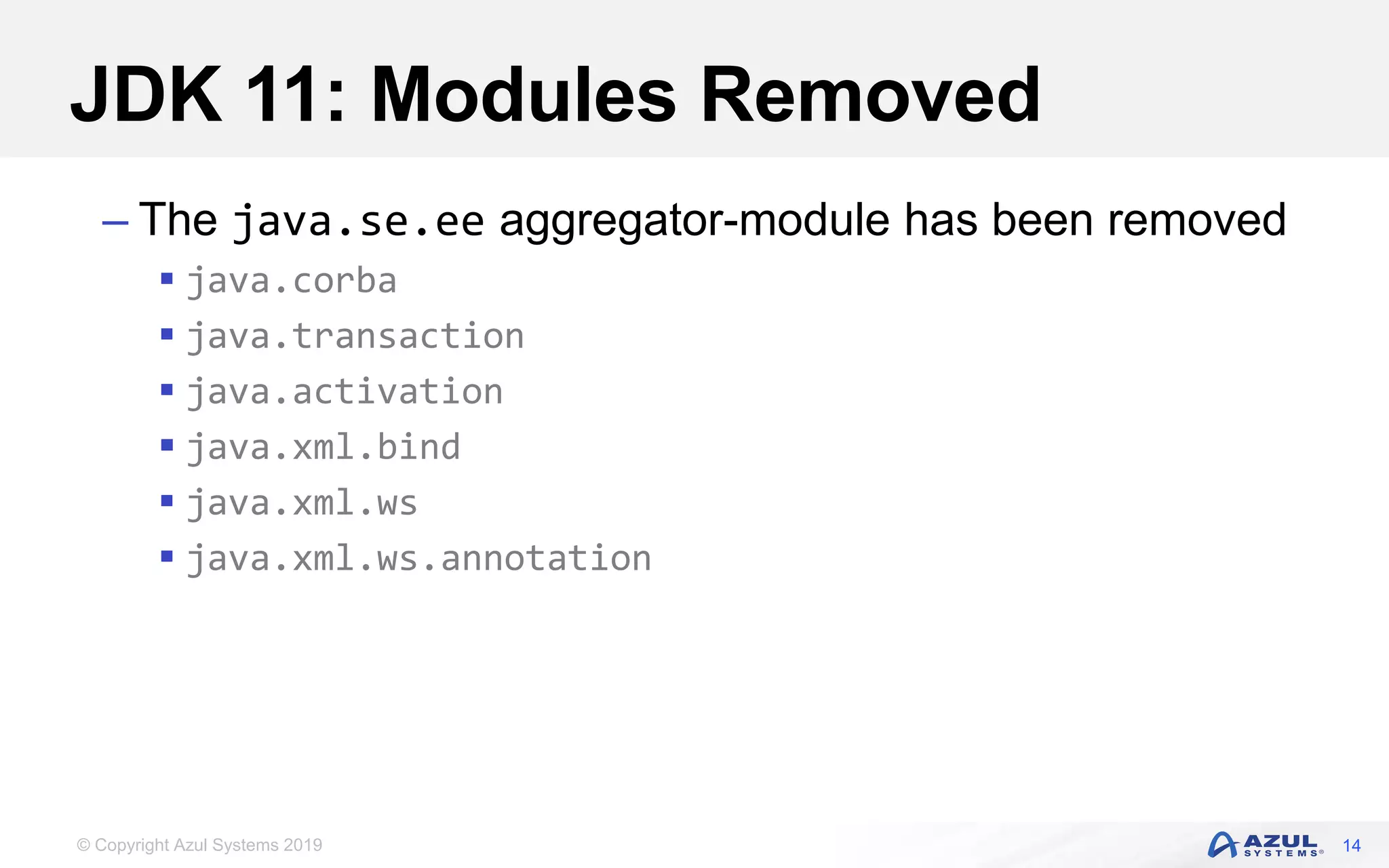 © Copyright Azul Systems 2019
JDK 11: Modules Removed
– The java.se.ee aggregator-module has been removed
 java.corba
 java.transaction
 java.activation
 java.xml.bind
 java.xml.ws
 java.xml.ws.annotation
14
 