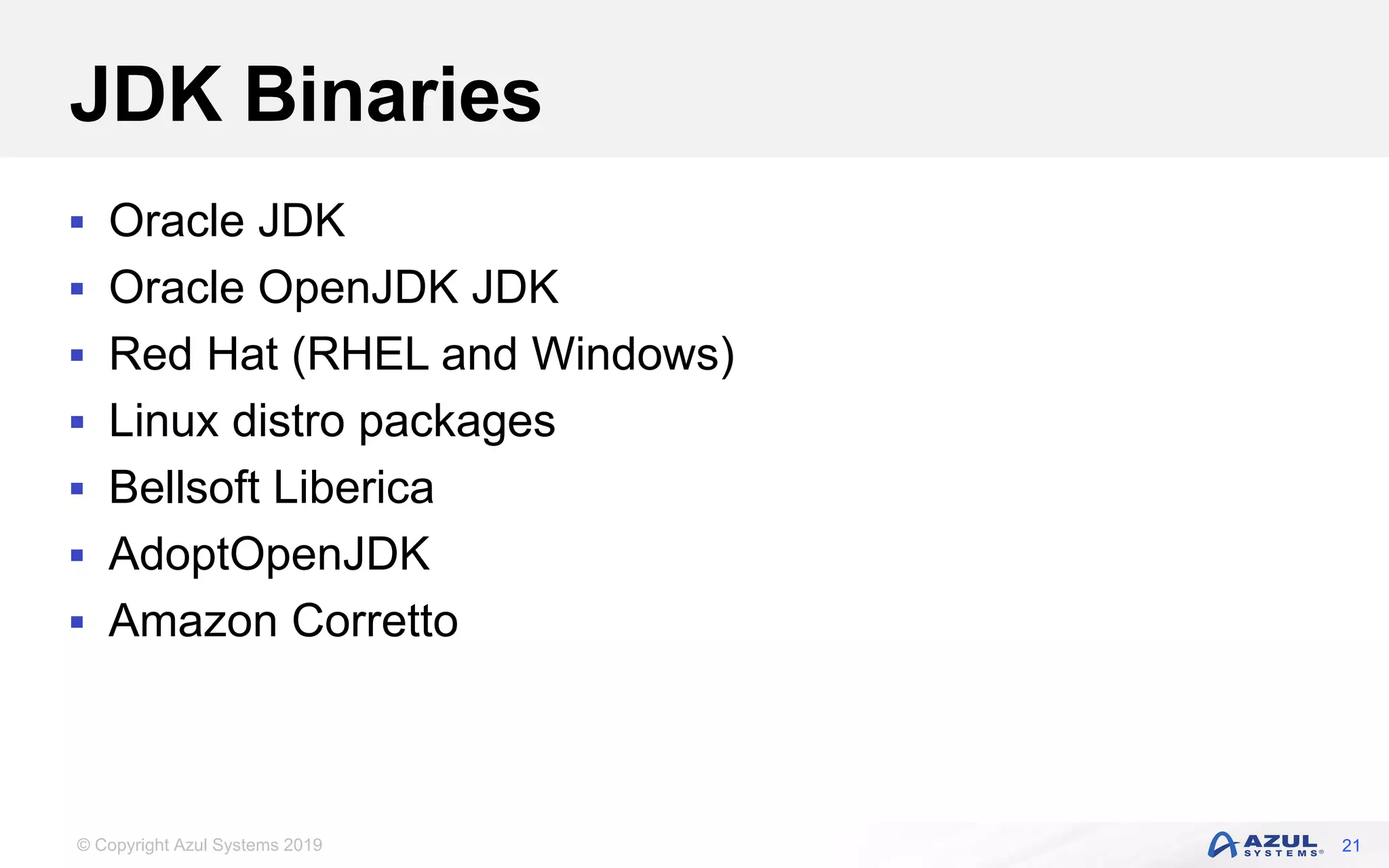 © Copyright Azul Systems 2019
JDK Binaries
 Oracle JDK
 Oracle OpenJDK JDK
 Red Hat (RHEL and Windows)
 Linux distro packages
 Bellsoft Liberica
 AdoptOpenJDK
 Amazon Corretto
21
 