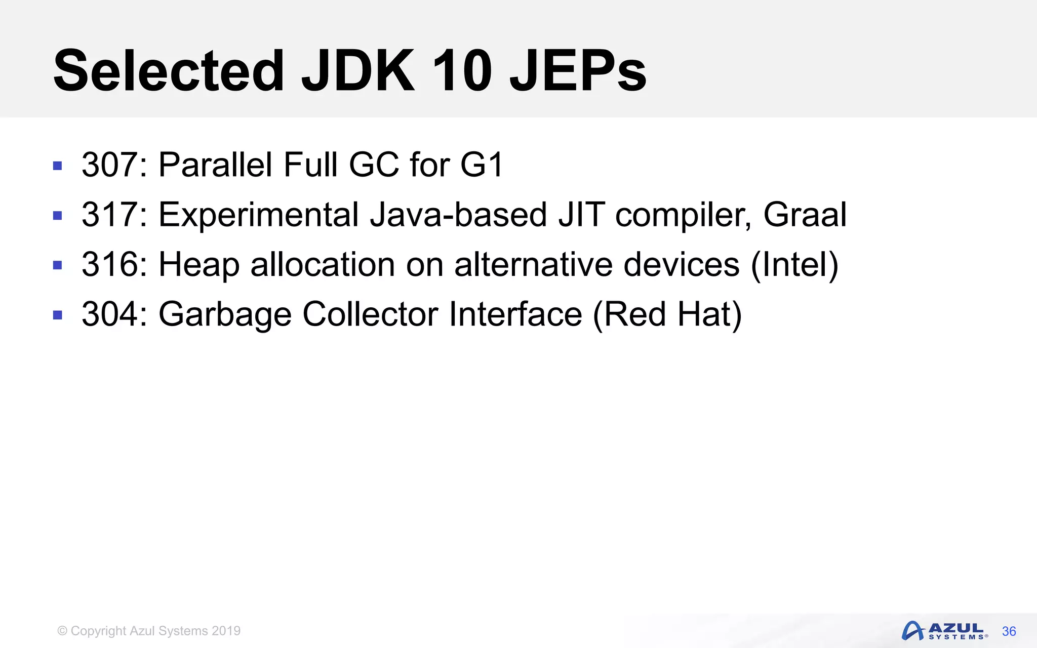 © Copyright Azul Systems 2019
Selected JDK 10 JEPs
 307: Parallel Full GC for G1
 317: Experimental Java-based JIT compiler, Graal
 316: Heap allocation on alternative devices (Intel)
 304: Garbage Collector Interface (Red Hat)
36
 